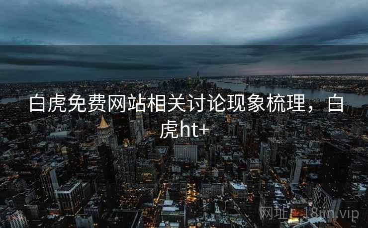 白虎免费网站相关讨论现象梳理，白虎ht+