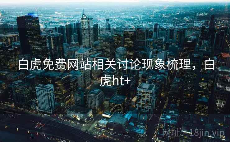 白虎免费网站相关讨论现象梳理，白虎ht+
