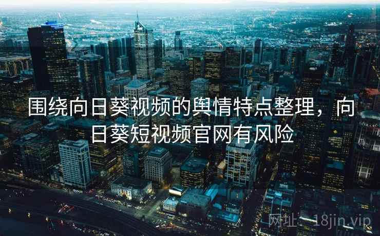 围绕向日葵视频的舆情特点整理，向日葵短视频官网有风险