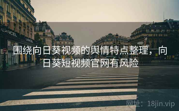 围绕向日葵视频的舆情特点整理，向日葵短视频官网有风险