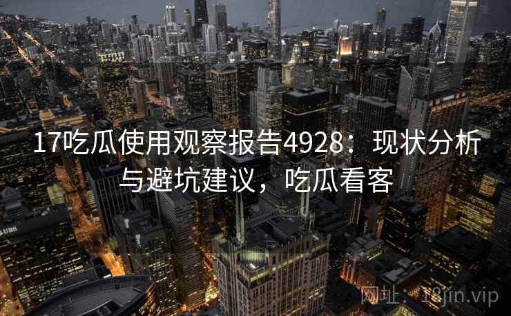 17吃瓜使用观察报告4928：现状分析与避坑建议，吃瓜看客