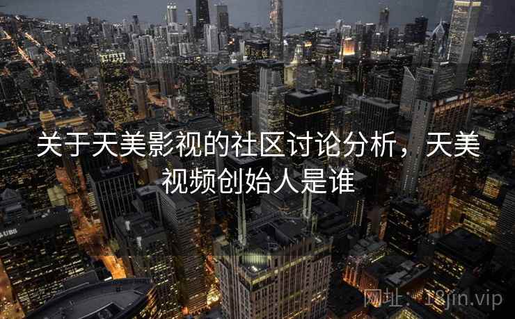 关于天美影视的社区讨论分析，天美视频创始人是谁